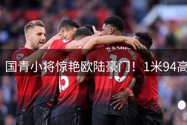 国青小将惊艳欧陆豪门！1米94高中锋穿裆破门引网友喊话阿森纳
